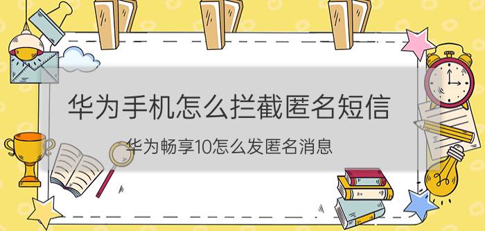 华为手机怎么拦截匿名短信 华为畅享10怎么发匿名消息？